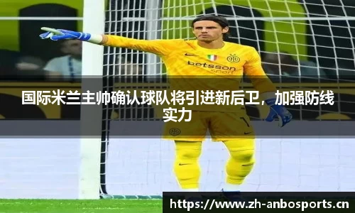 国际米兰主帅确认球队将引进新后卫，加强防线实力
