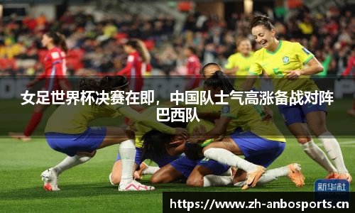 女足世界杯决赛在即，中国队士气高涨备战对阵巴西队