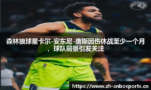 森林狼球星卡尔-安东尼-唐斯因伤休战至少一个月，球队前景引发关注