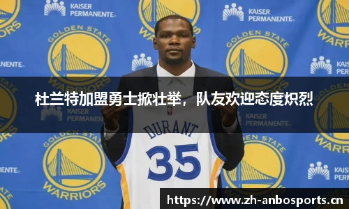 杜兰特加盟勇士掀壮举，队友欢迎态度炽烈