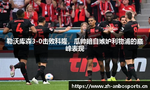 勒沃库森3-0击败科隆，瓜帅暗自嫉妒利物浦的巅峰表现