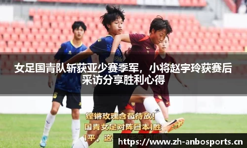 女足国青队斩获亚少赛季军，小将赵宇玲获赛后采访分享胜利心得