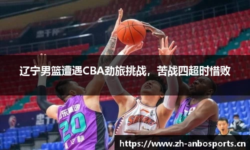 辽宁男篮遭遇CBA劲旅挑战，苦战四超时惜败