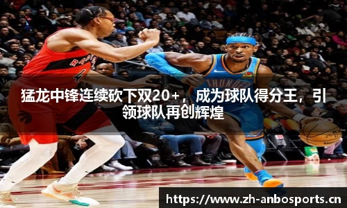 猛龙中锋连续砍下双20+，成为球队得分王，引领球队再创辉煌