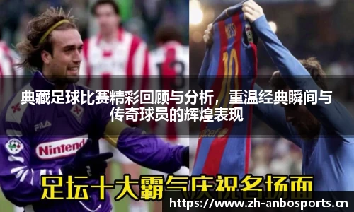 典藏足球比赛精彩回顾与分析，重温经典瞬间与传奇球员的辉煌表现
