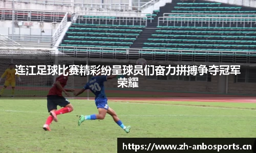连江足球比赛精彩纷呈球员们奋力拼搏争夺冠军荣耀