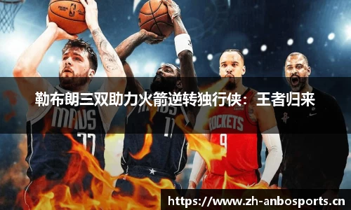 勒布朗三双助力火箭逆转独行侠：王者归来