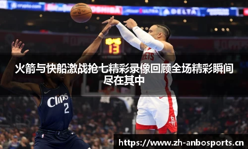 火箭与快船激战抢七精彩录像回顾全场精彩瞬间尽在其中