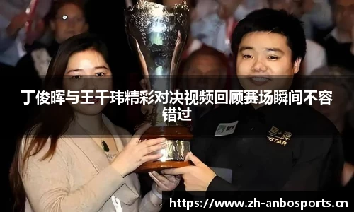 丁俊晖与王千玮精彩对决视频回顾赛场瞬间不容错过