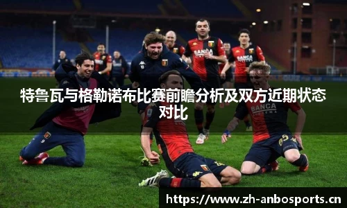 特鲁瓦与格勒诺布比赛前瞻分析及双方近期状态对比
