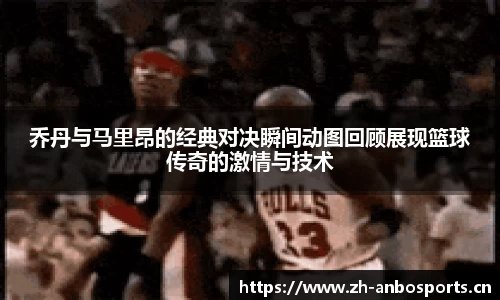 乔丹与马里昂的经典对决瞬间动图回顾展现篮球传奇的激情与技术